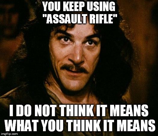 Inigo Montoya Meme | YOU KEEP USING "ASSAULT RIFLE"; I DO NOT THINK IT MEANS WHAT YOU THINK IT MEANS | image tagged in memes,inigo montoya | made w/ Imgflip meme maker