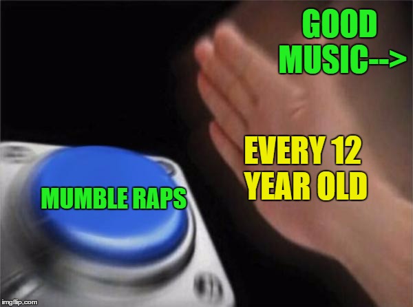 Blank Nut Button Meme | GOOD MUSIC-->; EVERY 12 YEAR OLD; MUMBLE
RAPS | image tagged in memes,blank nut button | made w/ Imgflip meme maker