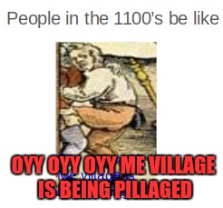 people in the 1100's | OYY OYY OYY ME VILLAGE IS BEING PILLAGED | image tagged in stupid | made w/ Imgflip meme maker