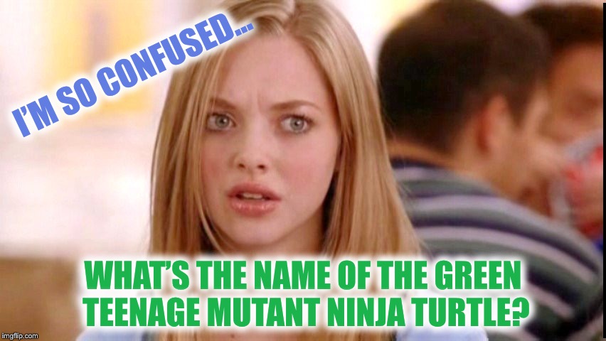 Dumb Blonde | I’M SO CONFUSED... WHAT’S THE NAME OF THE GREEN TEENAGE MUTANT NINJA TURTLE? | image tagged in dumb blonde | made w/ Imgflip meme maker