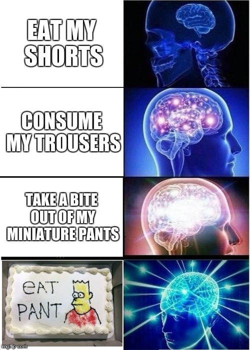 the internet now | EAT MY SHORTS; CONSUME MY TROUSERS; TAKE A BITE OUT OF MY MINIATURE PANTS | image tagged in memes,expanding brain | made w/ Imgflip meme maker