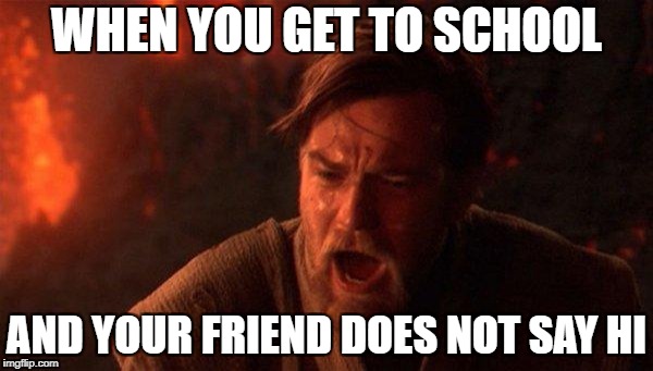 You Were The Chosen One (Star Wars) | WHEN YOU GET TO SCHOOL; AND YOUR FRIEND DOES NOT SAY HI | image tagged in memes,you were the chosen one star wars | made w/ Imgflip meme maker