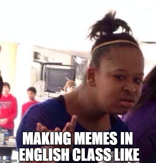 Black Girl Wat | MAKING MEMES IN ENGLISH CLASS LIKE | image tagged in memes,black girl wat | made w/ Imgflip meme maker