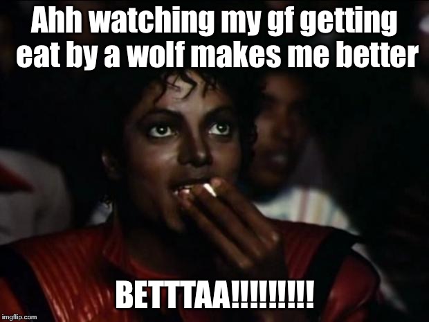 Michael Jackson Popcorn | Ahh watching my gf getting eat by a wolf makes me better; BETTTAA!!!!!!!!! | image tagged in memes,michael jackson popcorn | made w/ Imgflip meme maker