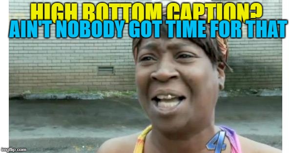 HIGH BOTTOM CAPTION? AIN'T NOBODY GOT TIME FOR THAT | made w/ Imgflip meme maker