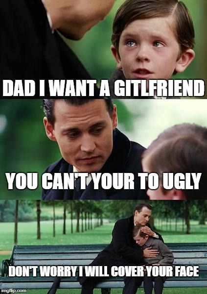 Finding Neverland | DAD I WANT A GITLFRIEND; YOU CAN'T YOUR TO UGLY; DON'T WORRY I WILL COVER YOUR FACE | image tagged in memes,finding neverland | made w/ Imgflip meme maker