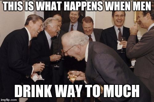 Laughing Men In Suits | THIS IS WHAT HAPPENS WHEN MEN; DRINK WAY TO MUCH | image tagged in memes,laughing men in suits | made w/ Imgflip meme maker