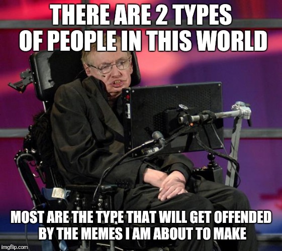 Stephen Hawking | THERE ARE 2 TYPES OF PEOPLE IN THIS WORLD; MOST ARE THE TYPE THAT WILL GET OFFENDED BY THE MEMES I AM ABOUT TO MAKE | image tagged in stephen hawking | made w/ Imgflip meme maker