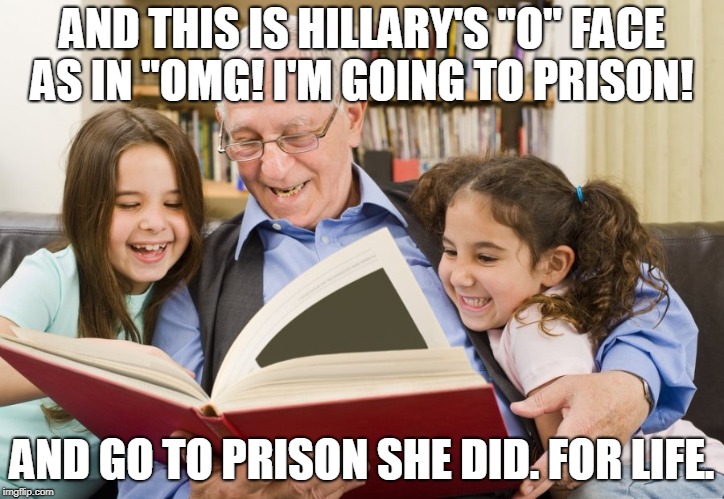The Story We'll All One Day Be Telling Our Grandkids :D | AND THIS IS HILLARY'S "O" FACE AS IN "OMG! I'M GOING TO PRISON! AND GO TO PRISON SHE DID. FOR LIFE. | image tagged in memes,hillary for prison,hillary clinton,crooked hillary,hillary clinton 2016,maga | made w/ Imgflip meme maker