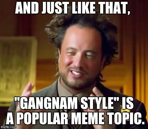 Ancient Aliens Meme | AND JUST LIKE THAT, "GANGNAM STYLE" IS A POPULAR MEME TOPIC. | image tagged in memes,ancient aliens | made w/ Imgflip meme maker