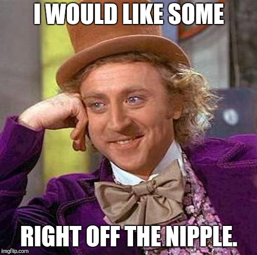 Creepy Condescending Wonka Meme | I WOULD LIKE SOME RIGHT OFF THE NIPPLE. | image tagged in memes,creepy condescending wonka | made w/ Imgflip meme maker