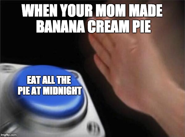 Blank Nut Button Meme | WHEN YOUR MOM MADE BANANA CREAM PIE; EAT ALL THE PIE AT MIDNIGHT | image tagged in memes,blank nut button | made w/ Imgflip meme maker
