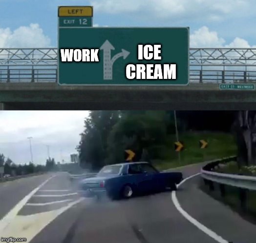 We all scream for ice cream | ICE CREAM; WORK | image tagged in memes,left exit 12 off ramp,ice cream | made w/ Imgflip meme maker