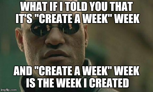 "Create a Week" Week,  March 14th to  March 21st, A DemonSpawn Event | WHAT IF I TOLD YOU THAT IT'S "CREATE A WEEK" WEEK; AND "CREATE A WEEK" WEEK IS THE WEEK I CREATED | image tagged in memes,matrix morpheus | made w/ Imgflip meme maker