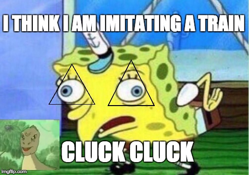 Mocking Spongebob | I THINK I AM IMITATING A TRAIN; CLUCK CLUCK | image tagged in memes,mocking spongebob | made w/ Imgflip meme maker