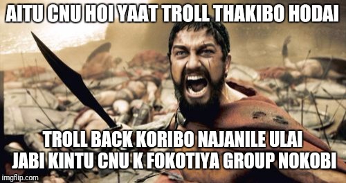 Sparta Leonidas Meme | AITU CNU HOI YAAT TROLL THAKIBO HODAI; TROLL BACK KORIBO NAJANILE ULAI JABI KINTU CNU K FOKOTIYA GROUP NOKOBI | image tagged in memes,sparta leonidas | made w/ Imgflip meme maker