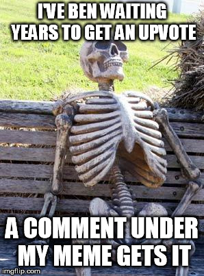 Waiting Skeleton | I'VE BEN WAITING YEARS TO GET AN UPVOTE; A COMMENT UNDER MY MEME GETS IT | image tagged in memes,waiting skeleton | made w/ Imgflip meme maker