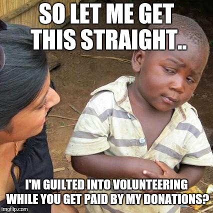Church logic... | SO LET ME GET THIS STRAIGHT.. I'M GUILTED INTO VOLUNTEERING WHILE YOU GET PAID BY MY DONATIONS? | image tagged in memes,third world skeptical kid,church,hypocrisy,logic,volunteers | made w/ Imgflip meme maker