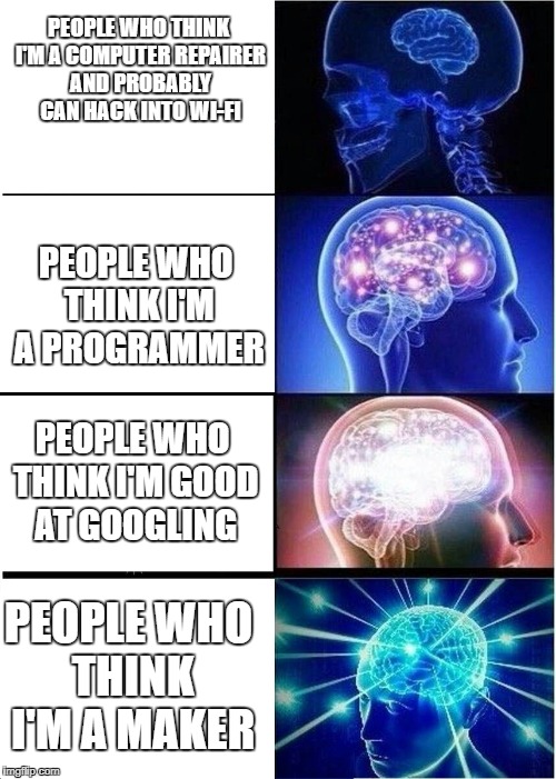 Expanding mind  | PEOPLE WHO THINK I'M A COMPUTER REPAIRER AND PROBABLY CAN HACK INTO WI-FI; PEOPLE WHO THINK I'M A PROGRAMMER; PEOPLE WHO THINK I'M GOOD AT GOOGLING; PEOPLE WHO THINK I'M A MAKER | image tagged in expanding mind | made w/ Imgflip meme maker