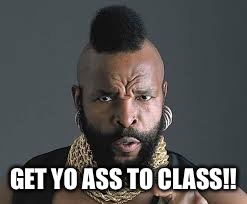 I PITY THE FOOL | GET YO ASS TO CLASS!! | image tagged in i pity the fool | made w/ Imgflip meme maker