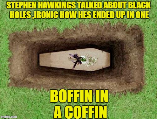 coffin | STEPHEN HAWKINGS TALKED ABOUT BLACK HOLES ,IRONIC HOW HES ENDED UP IN ONE; BOFFIN IN A COFFIN | image tagged in coffin | made w/ Imgflip meme maker
