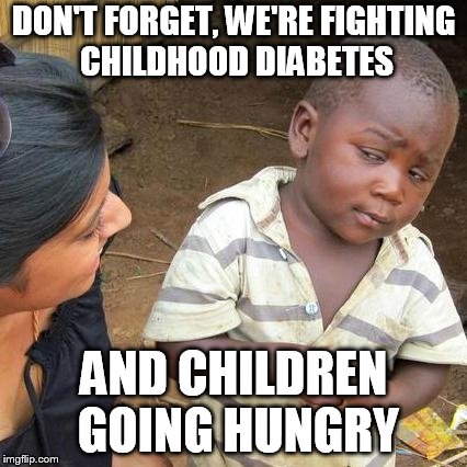 Third World Skeptical Kid Meme | DON'T FORGET, WE'RE FIGHTING CHILDHOOD DIABETES AND CHILDREN GOING HUNGRY | image tagged in memes,third world skeptical kid | made w/ Imgflip meme maker