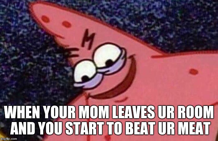 Evil Patrick  | WHEN YOUR MOM LEAVES UR ROOM AND YOU START TO BEAT UR MEAT | image tagged in evil patrick | made w/ Imgflip meme maker