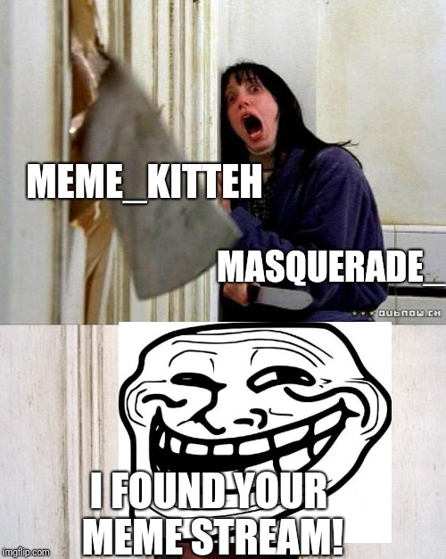  MEME_KITTEH; MASQUERADE_; I FOUND YOUR MEME STREAM! | made w/ Imgflip meme maker