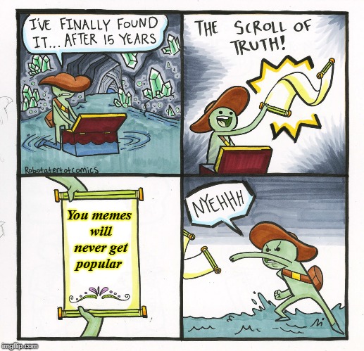 The Scroll Of Truth | You memes will never get popular | image tagged in memes,the scroll of truth | made w/ Imgflip meme maker