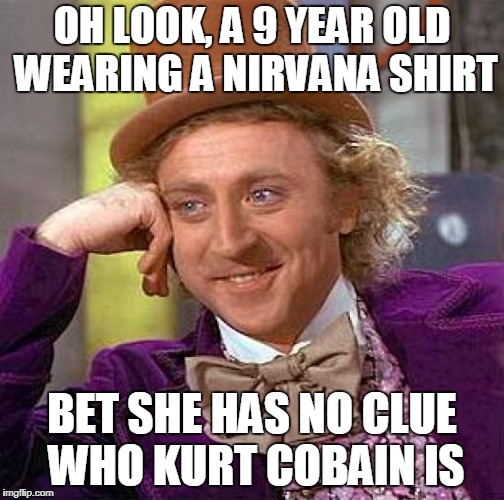 Probably, most likely true | OH LOOK, A 9 YEAR OLD WEARING A NIRVANA SHIRT; BET SHE HAS NO CLUE WHO KURT COBAIN IS | image tagged in memes,creepy condescending wonka,music joke,funny,children,nirvana | made w/ Imgflip meme maker