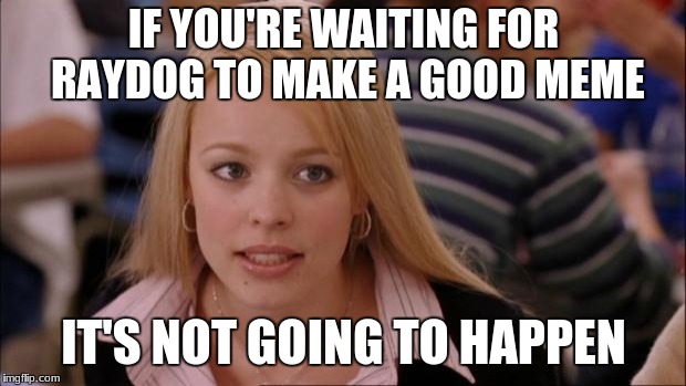 Its Not Going To Happen Meme |  IF YOU'RE WAITING FOR RAYDOG TO MAKE A GOOD MEME; IT'S NOT GOING TO HAPPEN | image tagged in memes,its not going to happen | made w/ Imgflip meme maker