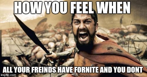 Sparta Leonidas | HOW YOU FEEL WHEN; ALL YOUR FREINDS HAVE FORNITE AND YOU DONT | image tagged in memes,sparta leonidas | made w/ Imgflip meme maker