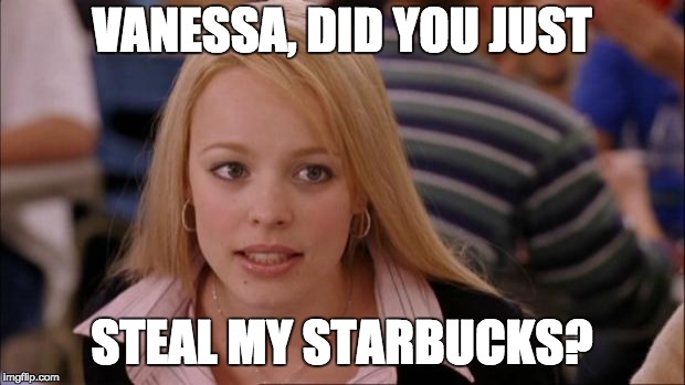 Its Not Going To Happen | VANESSA, DID YOU JUST; STEAL MY STARBUCKS? | image tagged in memes,its not going to happen | made w/ Imgflip meme maker