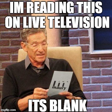 Maury Lie Detector | IM READING THIS ON LIVE TELEVISION; ITS BLANK | image tagged in memes,maury lie detector | made w/ Imgflip meme maker