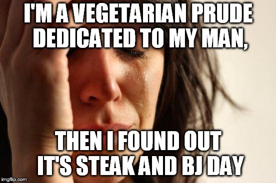 First World Problems Meme | I'M A VEGETARIAN PRUDE DEDICATED TO MY MAN, THEN I FOUND OUT IT'S STEAK AND BJ DAY | image tagged in memes,first world problems | made w/ Imgflip meme maker