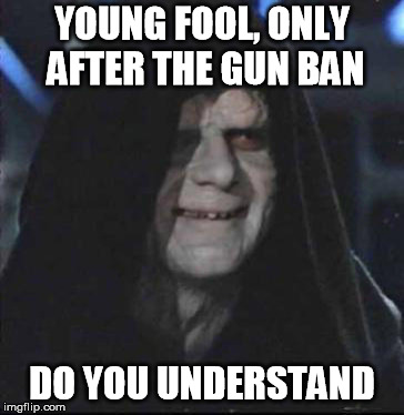 Sidious Error Meme | YOUNG FOOL, ONLY AFTER THE GUN BAN; DO YOU UNDERSTAND | image tagged in memes,sidious error | made w/ Imgflip meme maker