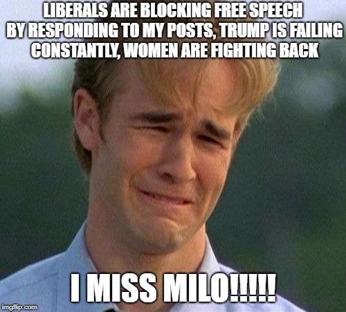 1990s First World Problems Meme | LIBERALS ARE BLOCKING FREE SPEECH BY RESPONDING TO MY POSTS, TRUMP IS FAILING CONSTANTLY, WOMEN ARE FIGHTING BACK; I MISS MILO!!!!! | image tagged in memes,1990s first world problems | made w/ Imgflip meme maker
