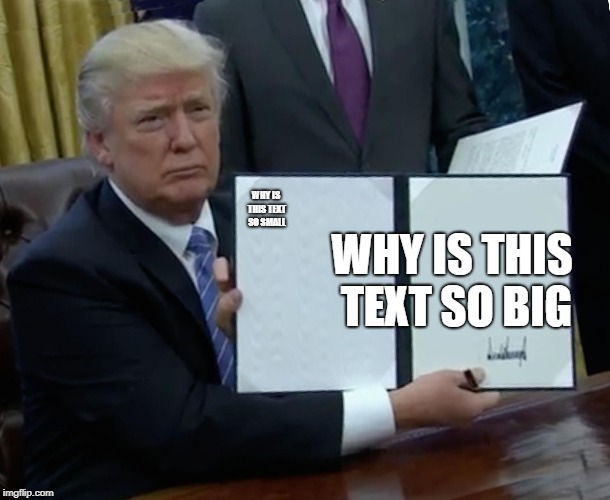 Trump Bill Signing Meme | WHY IS THIS TEXT SO SMALL; WHY IS THIS TEXT SO BIG | image tagged in memes,trump bill signing | made w/ Imgflip meme maker