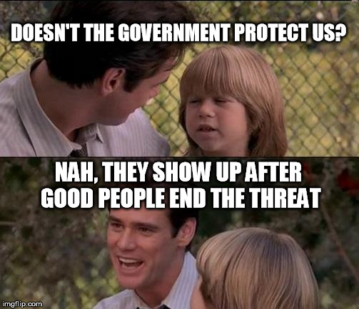 That's Just Something X Say Meme | DOESN'T THE GOVERNMENT PROTECT US? NAH, THEY SHOW UP AFTER GOOD PEOPLE END THE THREAT | image tagged in memes,thats just something x say | made w/ Imgflip meme maker