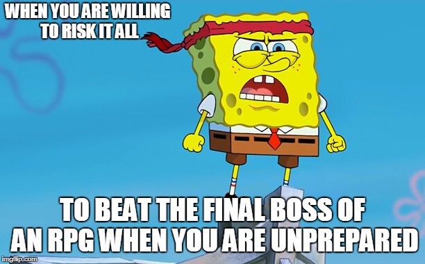 spongebob | WHEN YOU ARE WILLING TO RISK IT ALL; TO BEAT THE FINAL BOSS OF AN RPG WHEN YOU ARE UNPREPARED | image tagged in spongebob | made w/ Imgflip meme maker
