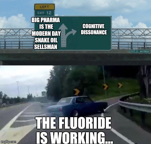 It's working.. | BIG PHARMA IS THE MODERN DAY SNAKE OIL SELLSMAN; COGNITIVE DISSONANCE; THE FLUORIDE IS WORKING... | image tagged in memes,left exit 12 off ramp,truth,cognitive dissonance,big pharma | made w/ Imgflip meme maker