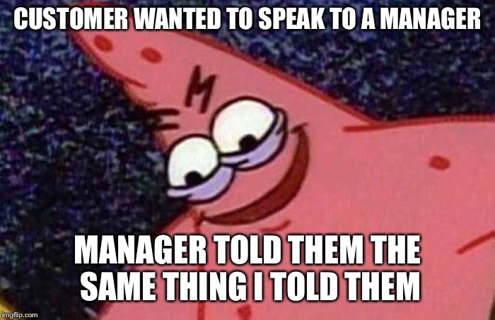 Evil Patrick  | CUSTOMER WANTED TO SPEAK TO A MANAGER; MANAGER TOLD THEM THE SAME THING I TOLD THEM | image tagged in evil patrick | made w/ Imgflip meme maker