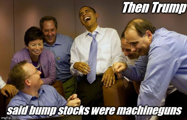 And then I said Obama Meme | Then Trump; said bump stocks were machineguns | image tagged in memes,and then i said obama | made w/ Imgflip meme maker
