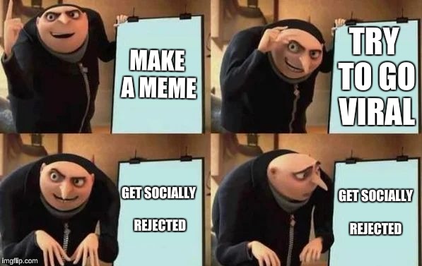 Gru's Plan Meme | MAKE A MEME; TRY TO GO VIRAL; GET SOCIALLY REJECTED; GET SOCIALLY REJECTED | image tagged in gru's plan | made w/ Imgflip meme maker