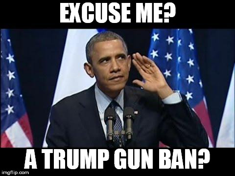 Obama No Listen Meme | EXCUSE ME? A TRUMP GUN BAN? | image tagged in memes,obama no listen | made w/ Imgflip meme maker