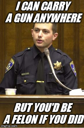 Police Officer Testifying Meme | I CAN CARRY A GUN ANYWHERE; BUT YOU'D BE A FELON IF YOU DID | image tagged in memes,police officer testifying | made w/ Imgflip meme maker