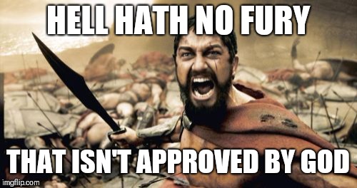 Sparta Leonidas | HELL HATH NO FURY; THAT ISN'T APPROVED BY GOD | image tagged in memes,sparta leonidas | made w/ Imgflip meme maker