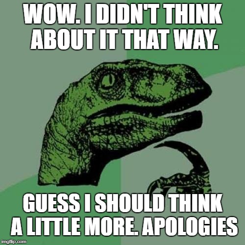 WOW. I DIDN'T THINK ABOUT IT THAT WAY. GUESS I SHOULD THINK A LITTLE MORE. APOLOGIES | image tagged in memes,philosoraptor | made w/ Imgflip meme maker