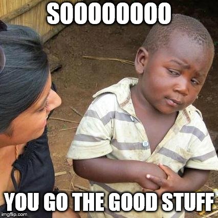 Third World Skeptical Kid | SOOOOOOOO; YOU GO THE GOOD STUFF | image tagged in memes,third world skeptical kid | made w/ Imgflip meme maker