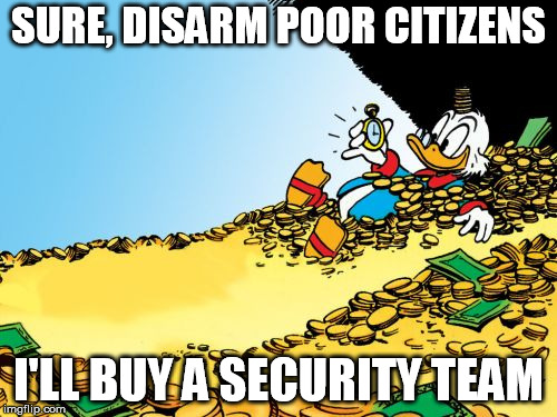 Scrooge McDuck Meme | SURE, DISARM POOR CITIZENS; I'LL BUY A SECURITY TEAM | image tagged in memes,scrooge mcduck | made w/ Imgflip meme maker